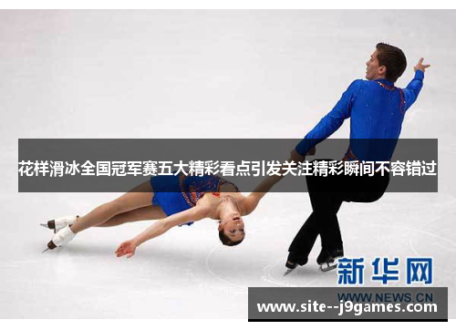 花样滑冰全国冠军赛五大精彩看点引发关注精彩瞬间不容错过