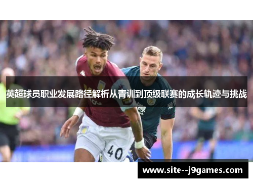 英超球员职业发展路径解析从青训到顶级联赛的成长轨迹与挑战