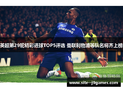 英超第29轮精彩进球TOP5评选 曼联利物浦等队名将齐上榜 英超第29轮精彩进球TOP5评选 曼联利物浦等队名将齐上榜