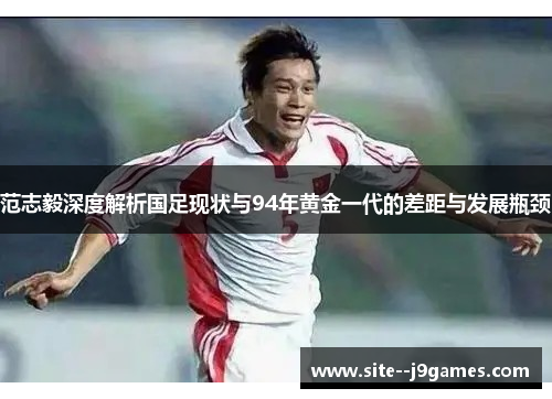 范志毅深度解析国足现状与94年黄金一代的差距与发展瓶颈