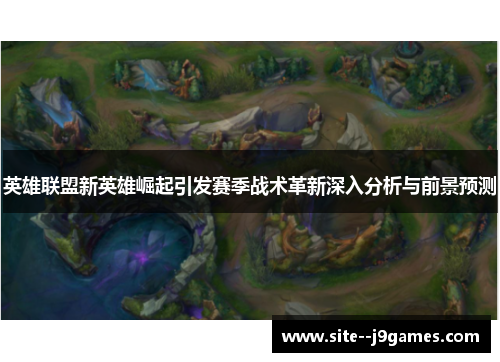 英雄联盟新英雄崛起引发赛季战术革新深入分析与前景预测