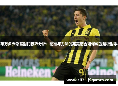 莱万多夫斯基射门技巧分析:精准与力量的完美结合如何成就超级射手 莱万多夫斯基射门技巧分析:精准与力量的完美结合如何成就超级射手