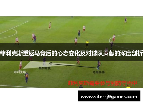 菲利克斯重返马竞后的心态变化及对球队贡献的深度剖析