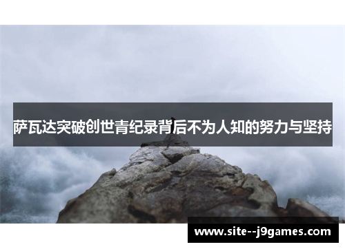 萨瓦达突破创世青纪录背后不为人知的努力与坚持