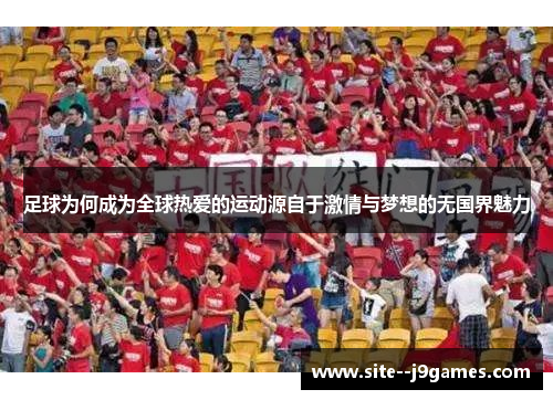 足球为何成为全球热爱的运动源自于激情与梦想的无国界魅力 足球为何成为全球热爱的运动源自于激情与梦想的无国界魅力