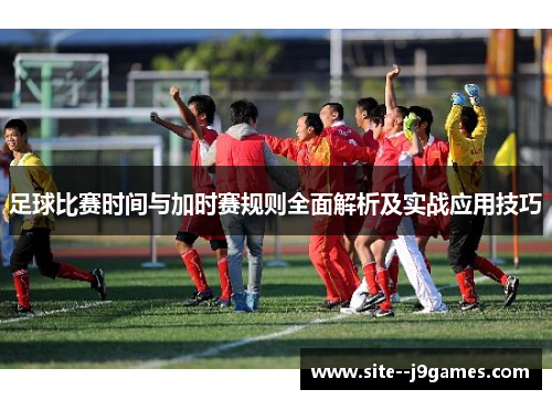 足球比赛时间与加时赛规则全面解析及实战应用技巧