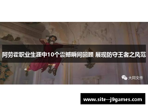 阿劳霍职业生涯中10个震撼瞬间回顾 展现防守王者之风范