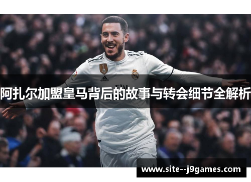 阿扎尔加盟皇马背后的故事与转会细节全解析