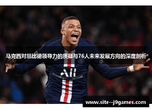 马克西对恩比德领导力的质疑与76人未来发展方向的深度剖析