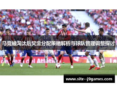 马竞被淘汰后奖金分配策略解析与球队管理调整探讨
