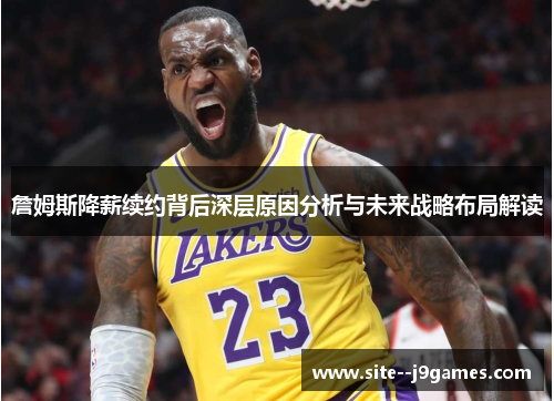詹姆斯降薪续约背后深层原因分析与未来战略布局解读