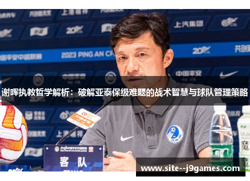 谢晖执教哲学解析：破解亚泰保级难题的战术智慧与球队管理策略