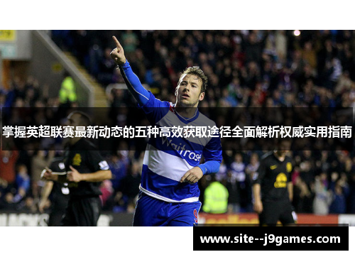 掌握英超联赛最新动态的五种高效获取途径全面解析权威实用指南