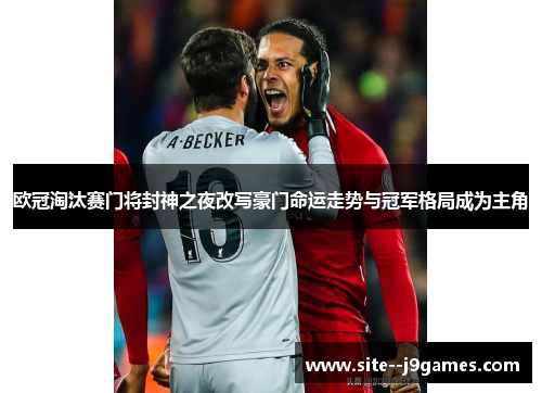 欧冠淘汰赛门将封神之夜改写豪门命运走势与冠军格局成为主角