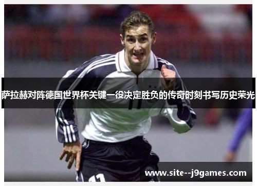 萨拉赫对阵德国世界杯关键一役决定胜负的传奇时刻书写历史荣光