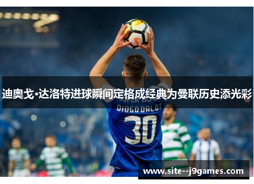 迪奥戈·达洛特进球瞬间定格成经典为曼联历史添光彩 迪奥戈·达洛特进球瞬间定格成经典为曼联历史添光彩