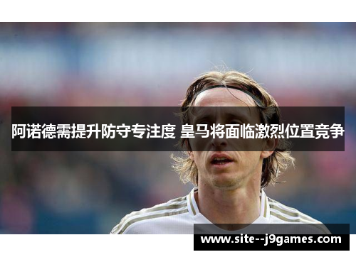 阿诺德需提升防守专注度 皇马将面临激烈位置竞争 阿诺德需提升防守专注度 皇马将面临激烈位置竞争