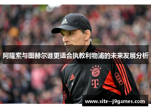 阿隆索与图赫尔谁更适合执教利物浦的未来发展分析 阿隆索与图赫尔谁更适合执教利物浦的未来发展分析