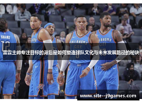 雷霆主帅专注目标的背后是如何塑造球队文化与未来发展路径的秘诀 雷霆主帅专注目标的背后是如何塑造球队文化与未来发展路径的秘诀