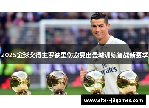 2025金球奖得主罗德里伤愈复出曼城训练备战新赛季 2025金球奖得主罗德里伤愈复出曼城训练备战新赛季