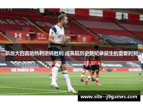 凯恩大四喜助热刺逆转胜利 成英超历史新纪录诞生的重要时刻