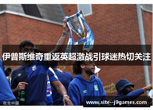 伊普斯维奇重返英超激战引球迷热切关注