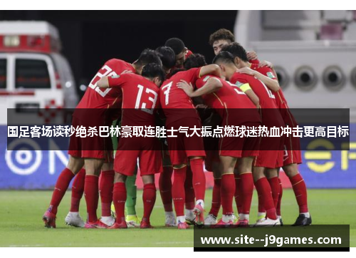 国足客场读秒绝杀巴林豪取连胜士气大振点燃球迷热血冲击更高目标 国足客场读秒绝杀巴林豪取连胜士气大振点燃球迷热血冲击更高目标