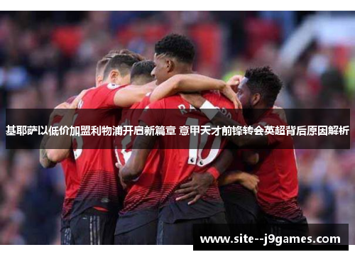 基耶萨以低价加盟利物浦开启新篇章 意甲天才前锋转会英超背后原因解析 基耶萨以低价加盟利物浦开启新篇章 意甲天才前锋转会英超背后原因解析