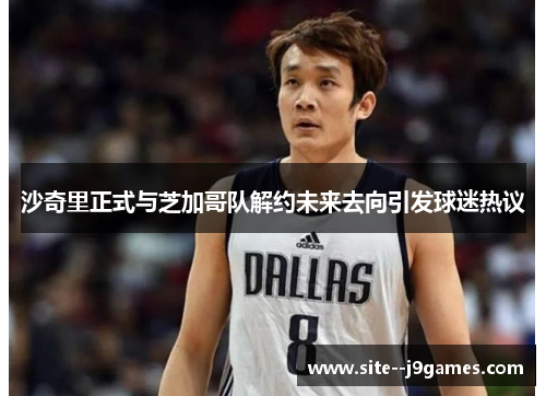 沙奇里正式与芝加哥队解约未来去向引发球迷热议