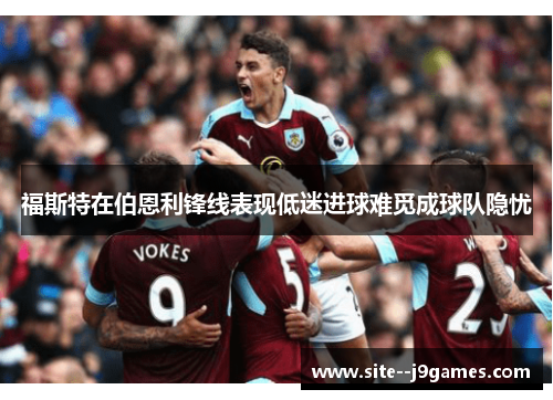 福斯特在伯恩利锋线表现低迷进球难觅成球队隐忧