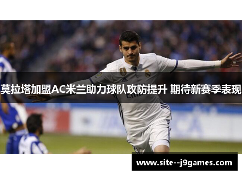 莫拉塔加盟AC米兰助力球队攻防提升 期待新赛季表现