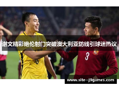 谢文精彩绝伦射门突破澳大利亚防线引球迷热议