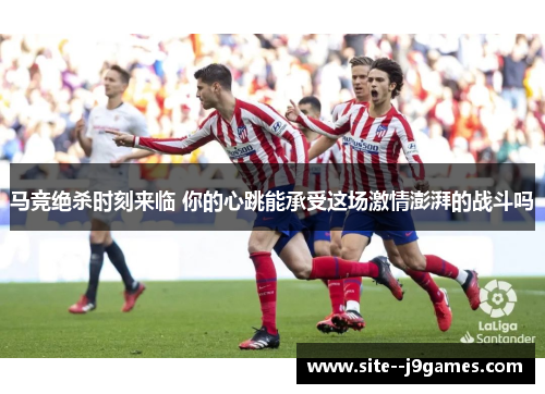 马竞绝杀时刻来临 你的心跳能承受这场激情澎湃的战斗吗