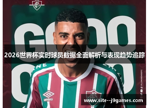 2026世界杯实时球员数据全面解析与表现趋势追踪