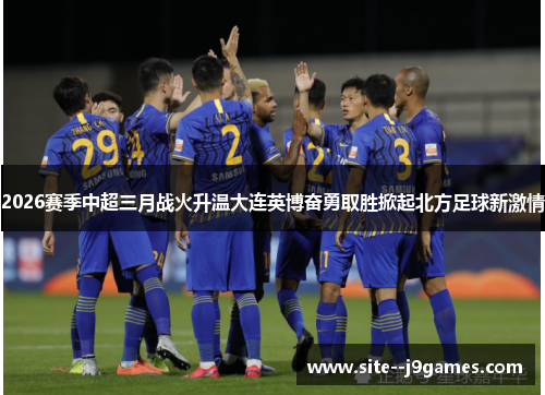 2026赛季中超三月战火升温大连英博奋勇取胜掀起北方足球新激情