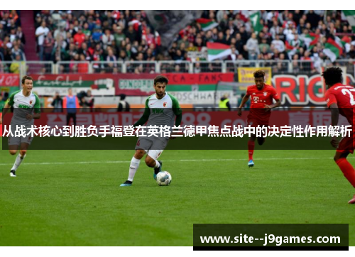 从战术核心到胜负手福登在英格兰德甲焦点战中的决定性作用解析