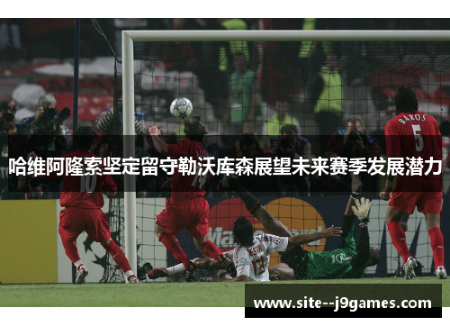 哈维阿隆索坚定留守勒沃库森展望未来赛季发展潜力