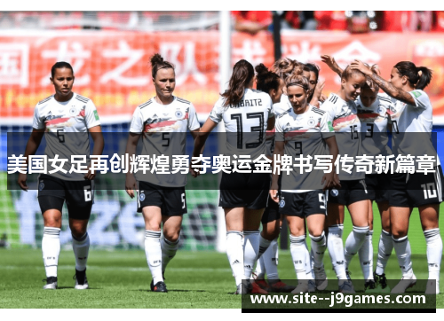美国女足再创辉煌勇夺奥运金牌书写传奇新篇章 美国女足再创辉煌勇夺奥运金牌书写传奇新篇章