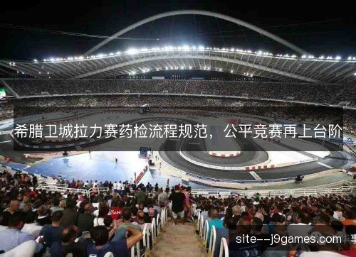 希腊卫城拉力赛药检流程规范，公平竞赛再上台阶