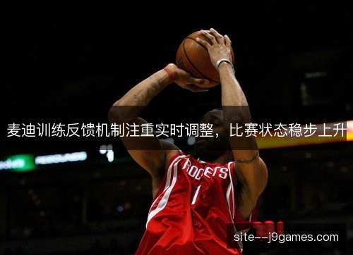 麦迪训练反馈机制注重实时调整，比赛状态稳步上升